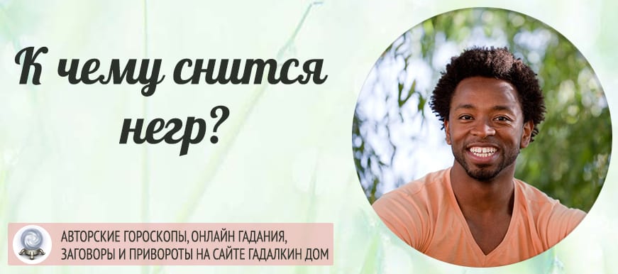 В сновидениях мы нередко видим чернокожих людей Их действия могут быть различными – они могут петь, веселиться, грустить или проводить время за тяжелой работой